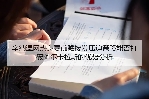 辛纳温网热身赛前瞻接发压迫策略能否打破阿尔卡拉斯的优势分析