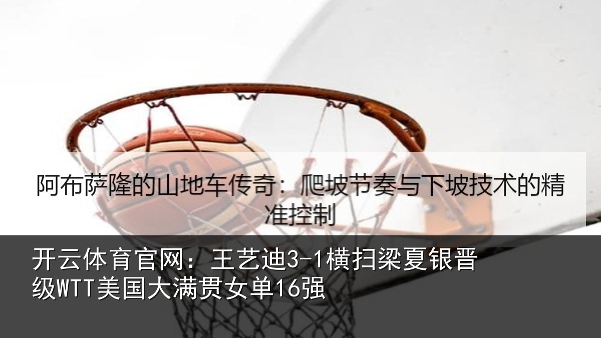 开云体育官网:王艺迪3-1横扫梁夏银晋级WTT美国大满贯女单16强