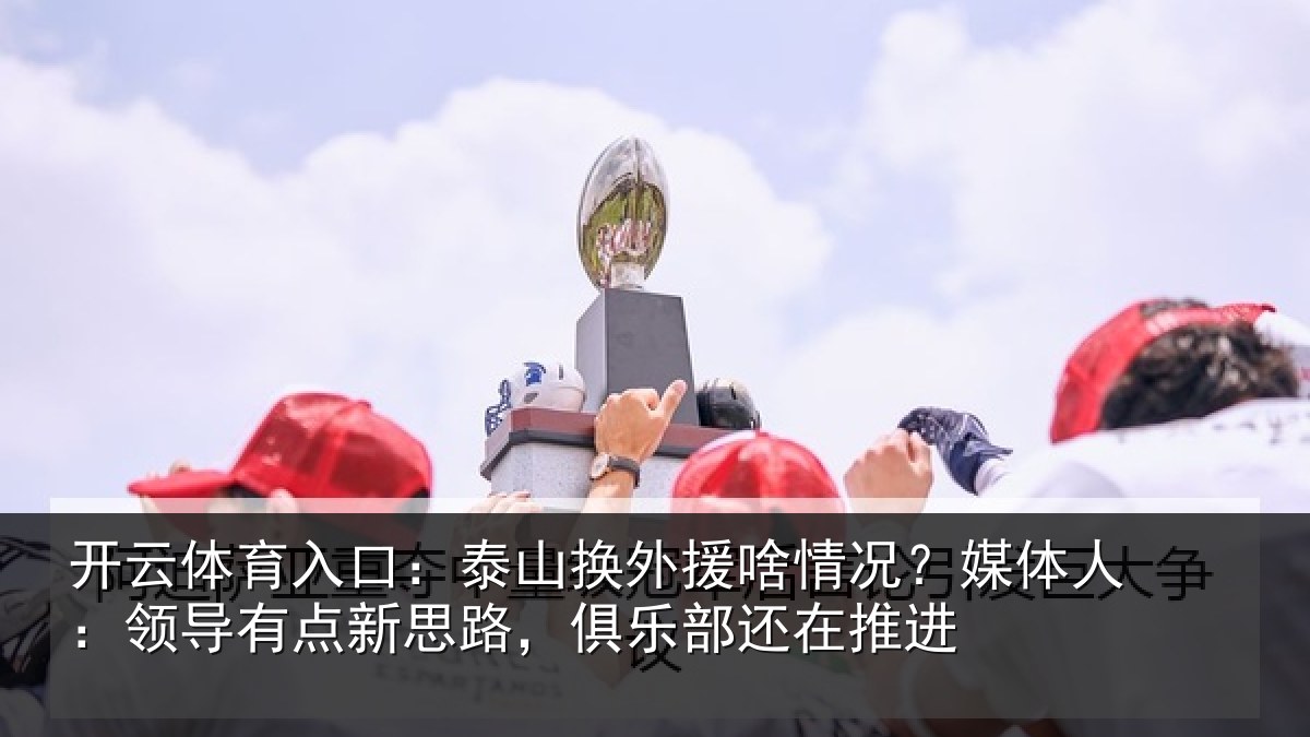 开云体育入口：泰山相关情况人：领导相关情况还在推进