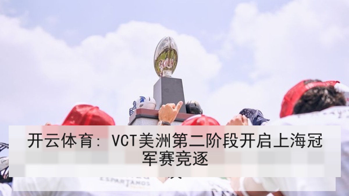 开云体育: VCT美洲第二阶段开启上海冠军赛竞逐 开云体育: VCT美洲第二阶段开启上海冠军赛竞逐