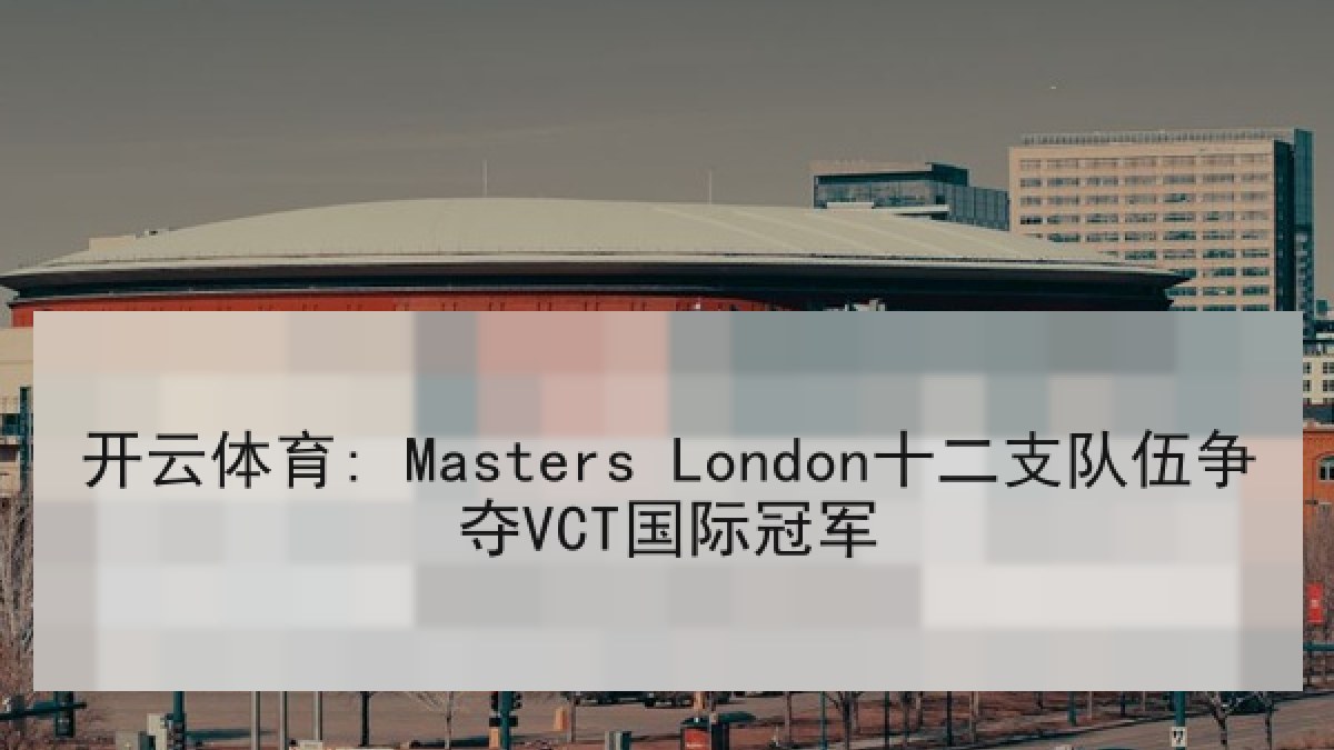 开云体育: Masters London十二支队伍争夺VCT国际冠军