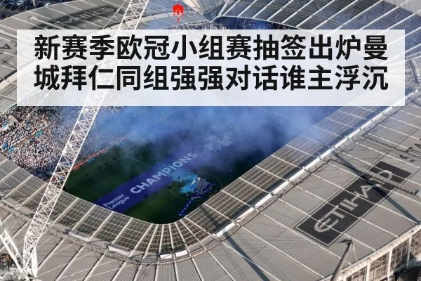 新赛季欧冠小组赛抽签出炉曼城拜仁同组强强对话谁主浮沉