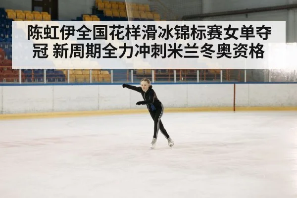 陈虹伊全国花样滑冰锦标赛女单夺冠 新周期全力冲刺米兰冬奥资格