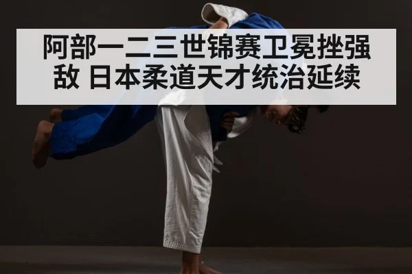 阿部一二三世锦赛卫冕挫强敌 日本柔道天才统治延续