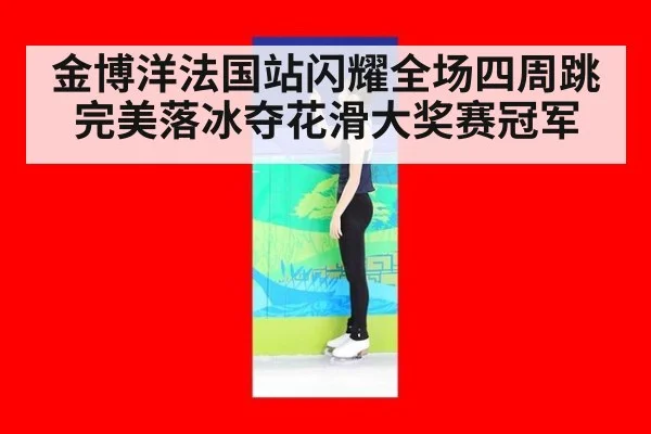 金博洋法国站闪耀全场四周跳完美落冰夺花滑大奖赛冠军
